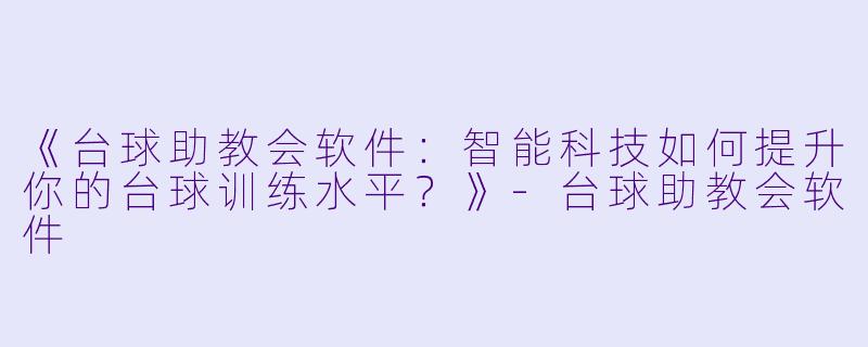 《台球助教会软件：智能科技如何提升你的台球训练水平？》-台球助教会软件
