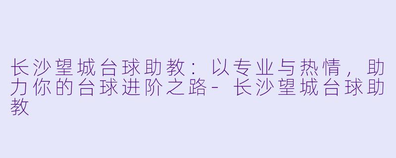长沙望城台球助教:以专业与热情,助力你的台球进阶之路-长沙望城台球助教