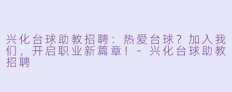 兴化台球助教招聘：热爱台球？加入我们，开启职业新篇章！-兴化台球助教招聘