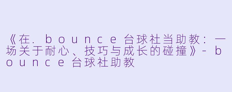 《在.bounce台球社当助教：一场关于耐心、技巧与成长的碰撞》-bounce台球社助教