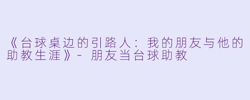 《台球桌边的引路人：我的朋友与他的助教生涯》-朋友当台球助教