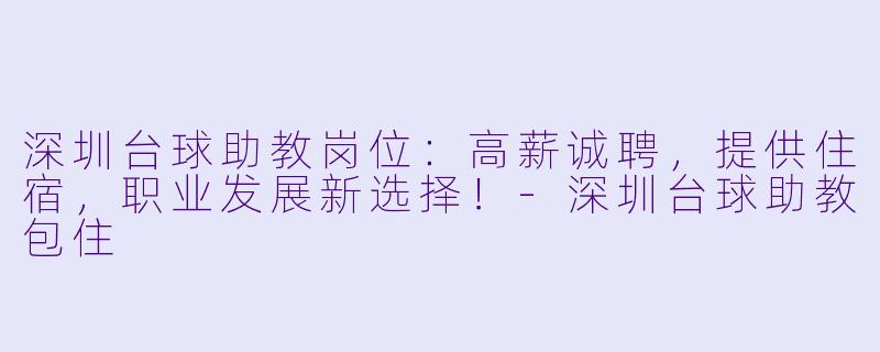 深圳台球助教岗位：高薪诚聘，提供住宿，职业发展新选择！-深圳台球助教包住