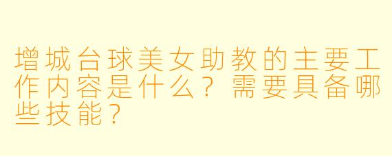 增城台球美女助教的主要工作内容是什么？需要具备哪些技能？