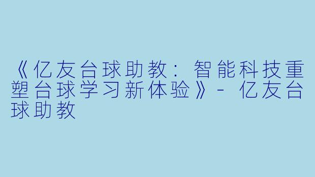 《亿友台球助教：智能科技重塑台球学习新体验》-亿友台球助教