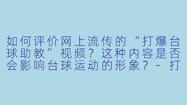 如何评价网上流传的“打爆台球助教”视频？这种内容是否会影响台球运动的形象？-打爆台球助教视频