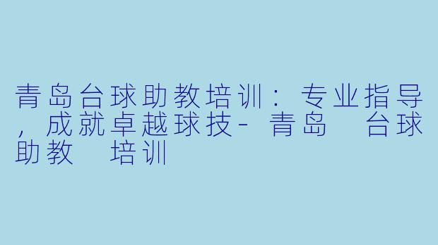 青岛台球助教培训：专业指导，成就卓越球技-青岛 台球助教 培训