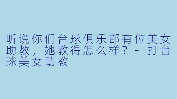 听说你们台球俱乐部有位美女助教，她教得怎么样？