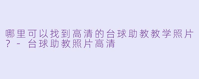 哪里可以找到高清的台球助教教学照片？-台球助教照片高清