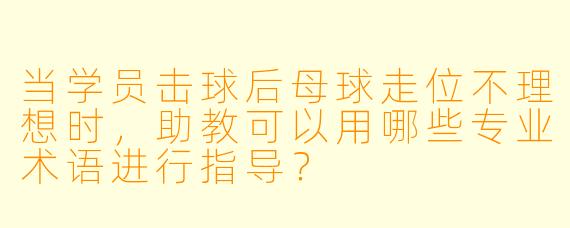 当学员击球后母球走位不理想时，助教可以用哪些专业术语进行指导？