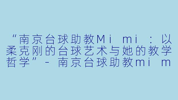 “南京台球助教Mimi：以柔克刚的台球艺术与她的教学哲学”-南京台球助教mimi