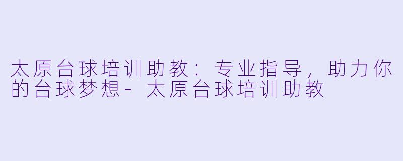 太原台球培训助教：专业指导，助力你的台球梦想-太原台球培训助教