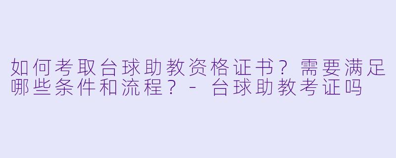 如何考取台球助教资格证书？需要满足哪些条件和流程？-台球助教考证吗
