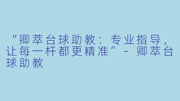 “卿萃台球助教：专业指导，让每一杆都更精准”-卿萃台球助教