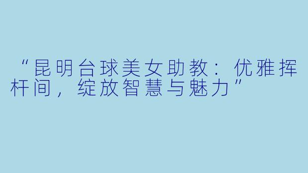 “昆明台球美女助教：优雅挥杆间，绽放智慧与魅力”