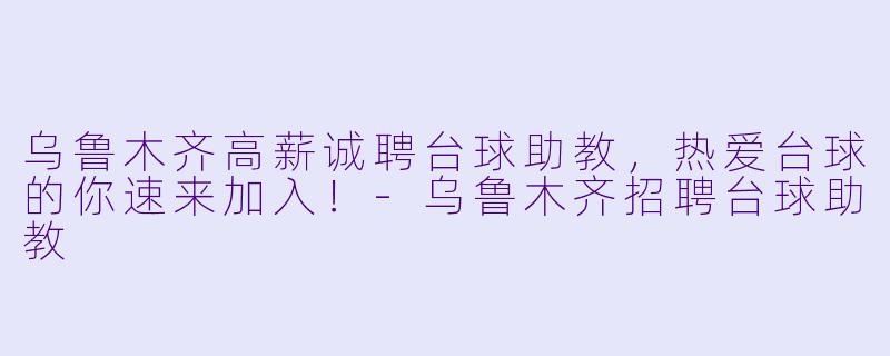 乌鲁木齐高薪诚聘台球助教，热爱台球的你速来加入！-乌鲁木齐招聘台球助教