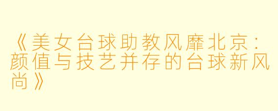 《美女台球助教风靡北京：颜值与技艺并存的台球新风尚》