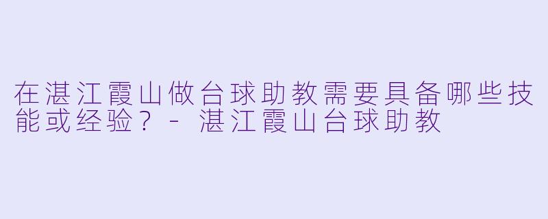 在湛江霞山做台球助教需要具备哪些技能或经验？-湛江霞山台球助教