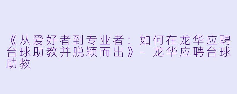《从爱好者到专业者:如何在龙华应聘台球助教并脱颖而出》