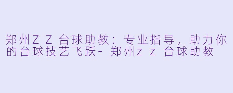 郑州ZZ台球助教：专业指导，助力你的台球技艺飞跃-郑州zz台球助教