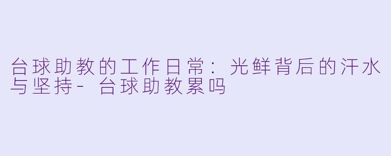 台球助教的工作日常：光鲜背后的汗水与坚持-台球助教累吗