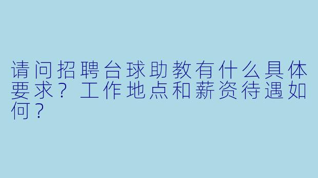 请问招聘台球助教有什么具体要求?工作地点和薪资待遇如何?