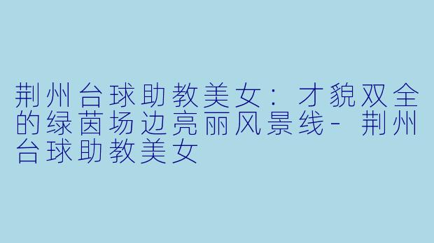 荆州台球助教美女：才貌双全的绿茵场边亮丽风景线-荆州台球助教美女