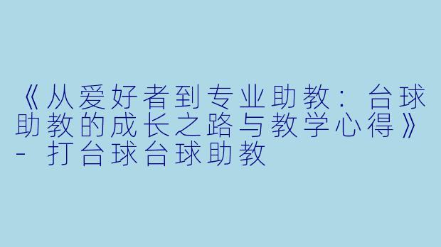 《从爱好者到专业助教:台球助教的成长之路与教学心得》-打台球台球助教