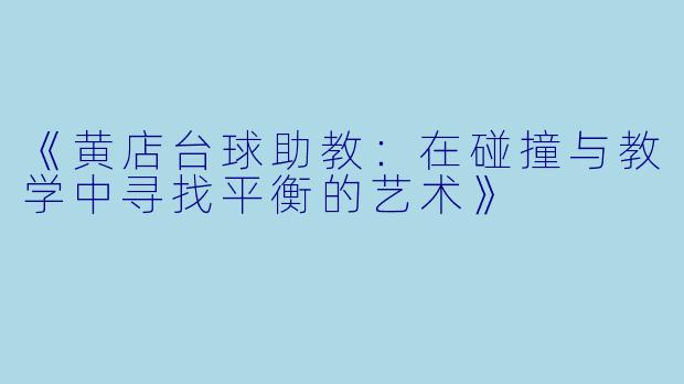 《黄店台球助教:在碰撞与教学中寻找平衡的艺术》