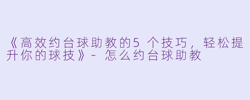《高效约台球助教的5个技巧，轻松提升你的球技》