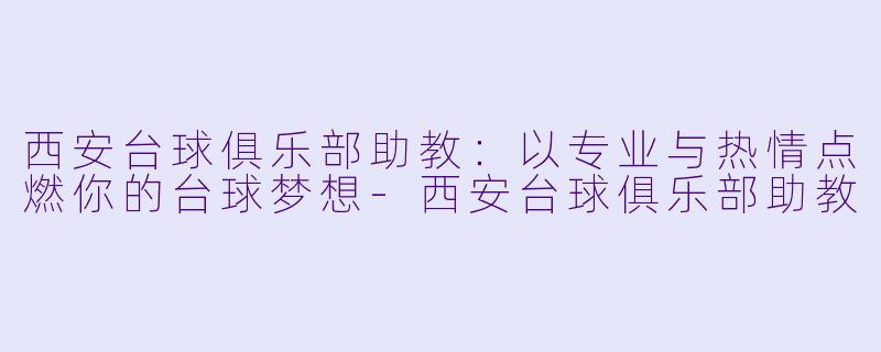 西安台球俱乐部助教：以专业与热情点燃你的台球梦想-西安台球俱乐部助教
