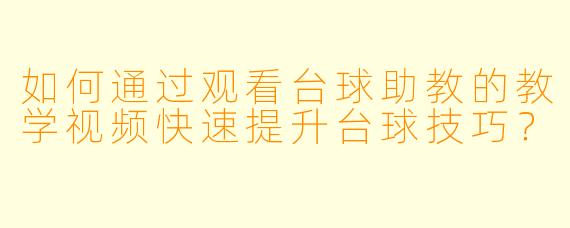 如何通过观看台球助教的教学视频快速提升台球技巧?