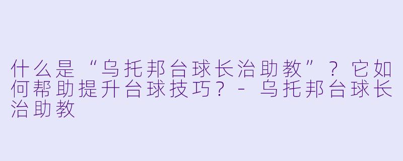 什么是“乌托邦台球长治助教”?它如何帮助提升台球技巧?