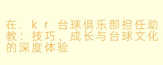 在.kr台球俱乐部担任助教:技巧、成长与台球文化的深度体验
