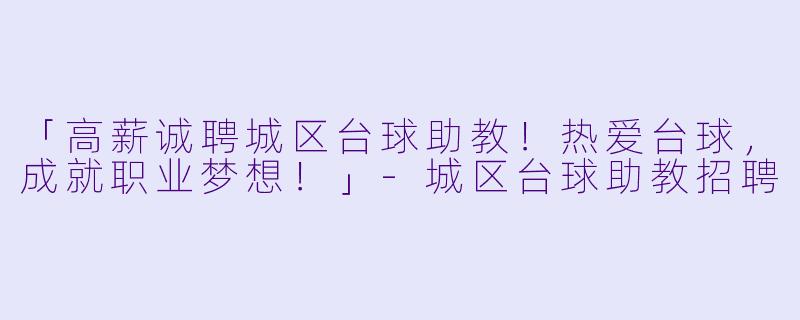 「高薪诚聘城区台球助教！热爱台球，成就职业梦想！」-城区台球助教招聘