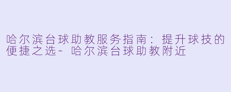哈尔滨台球助教服务指南：提升球技的便捷之选-哈尔滨台球助教附近