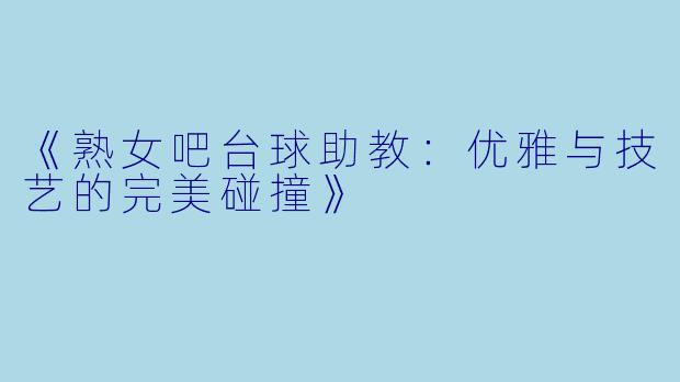 《熟女吧台球助教：优雅与技艺的完美碰撞》