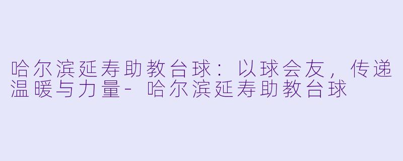 哈尔滨延寿助教台球：以球会友，传递温暖与力量-哈尔滨延寿助教台球