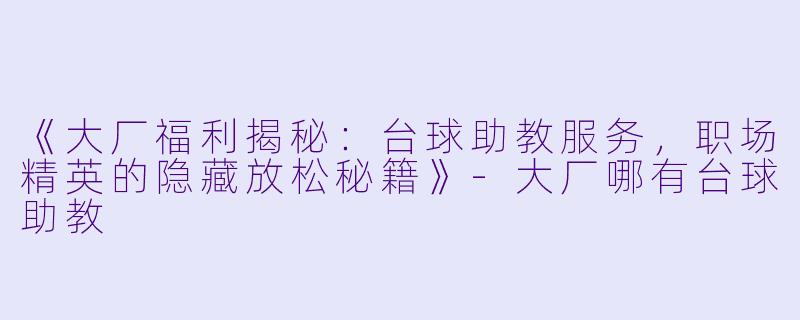 《大厂福利揭秘：台球助教服务，职场精英的隐藏放松秘籍》-大厂哪有台球助教