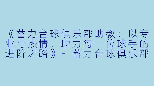 《蓄力台球俱乐部助教:以专业与热情,助力每一位球手的进阶之路》