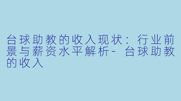 台球助教的收入现状：行业前景与薪资水平解析-台球助教的收入