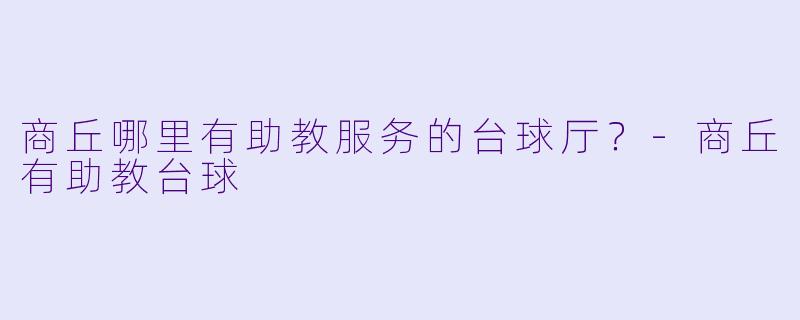 商丘哪里有助教服务的台球厅？-商丘有助教台球