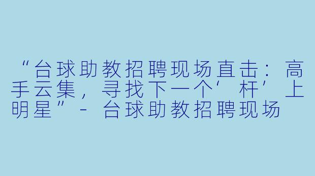 “台球助教招聘现场直击：高手云集，寻找下一个‘杆’上明星”-台球助教招聘现场