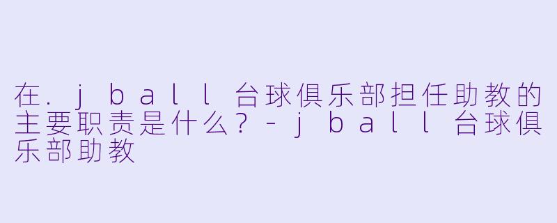 在.jball台球俱乐部担任助教的主要职责是什么？-jball台球俱乐部助教