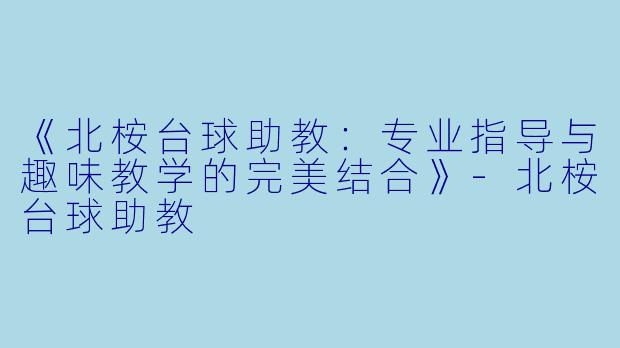 《北桉台球助教：专业指导与趣味教学的完美结合》-北桉台球助教