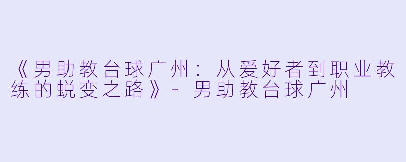 《男助教台球广州：从爱好者到职业教练的蜕变之路》-男助教台球广州