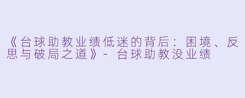 《台球助教业绩低迷的背后：困境、反思与破局之道》-台球助教没业绩