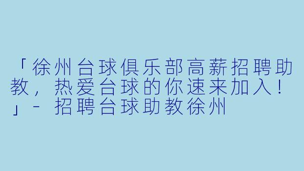 「徐州台球俱乐部高薪招聘助教，热爱台球的你速来加入！」-招聘台球助教徐州