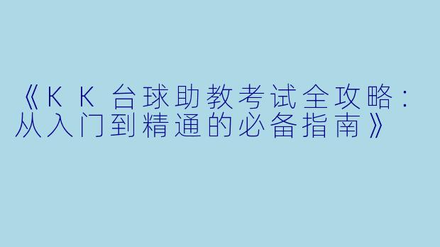 《KK台球助教考试全攻略:从入门到精通的必备指南》