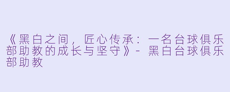 《黑白之间，匠心传承：一名台球俱乐部助教的成长与坚守》