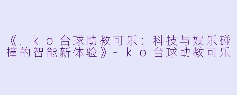 《.ko台球助教可乐：科技与娱乐碰撞的智能新体验》-ko台球助教可乐